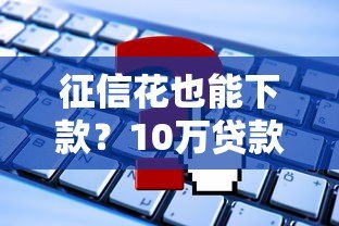 征信花也能下款?10万贷款平台推荐及申请攻略 征信花也能下款?10万贷款平台推荐及申请攻略