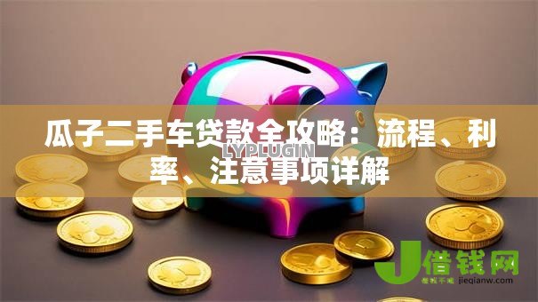 瓜子二手车贷款全攻略:流程、利率、注意事项详解 瓜子二手车贷款全攻略:流程、利率、注意事项详解