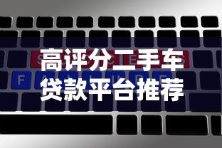 高评分二手车贷款平台推荐:靠谱选择与避坑指南 高评分二手车贷款平台推荐:靠谱选择与避坑指南