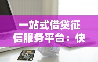 一站式借贷征信服务平台:快速匹配正规贷款,解决资金难题 一站式借贷征信服务平台:快速匹配正规贷款,解决资金难题