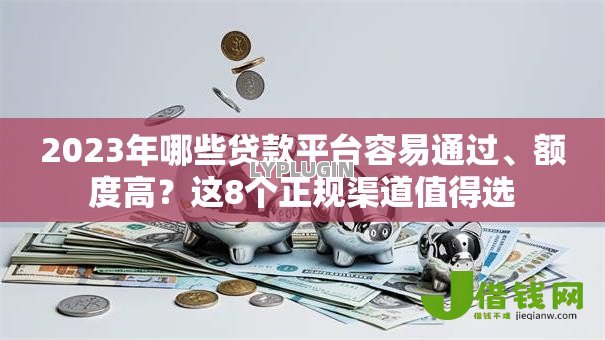 2023年哪些贷款平台容易通过、额度高？这8个正规渠道值得选