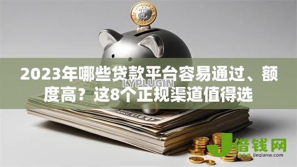2023年哪些贷款平台容易通过、额度高？这8个正规渠道值得选