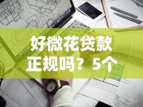 好微花贷款正规吗?5个关键点教你判断是否靠谱 好微花贷款正规吗?5个关键点教你判断是否靠谱