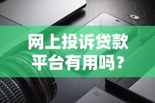 网上投诉贷款平台有用吗?效果与安全性全面解析 网上投诉贷款平台有用吗?效果与安全性全面解析