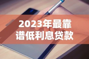 2023年最靠谱低利息贷款平台推荐及申请指南 2023年最靠谱低利息贷款平台推荐及申请指南