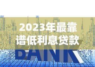 2023年最靠谱低利息贷款平台推荐及申请指南 2023年最靠谱低利息贷款平台推荐及申请指南