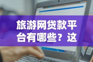 旅游网贷款平台有哪些？这5个正规渠道助你轻松出游
