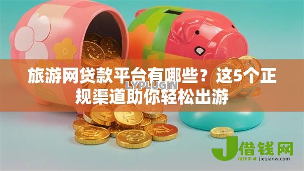 旅游网贷款平台有哪些？这5个正规渠道助你轻松出游