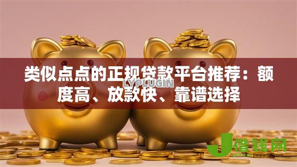 类似点点的正规贷款平台推荐：额度高、放款快、靠谱选择