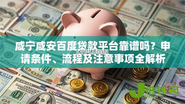 咸宁咸安百度贷款平台靠谱吗?申请条件、流程及注意事项全解析 咸宁咸安百度贷款平台靠谱吗?申请条件、流程及注意事项全解析
