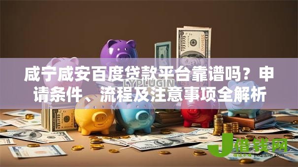 咸宁咸安百度贷款平台靠谱吗?申请条件、流程及注意事项全解析 咸宁咸安百度贷款平台靠谱吗?申请条件、流程及注意事项全解析