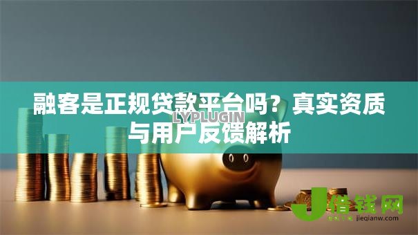 融客是正规贷款平台吗?真实资质与用户反馈解析 融客是正规贷款平台吗?真实资质与用户反馈解析