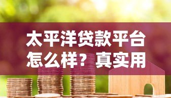 太平洋贷款平台怎么样?真实用户评测与详细贷款服务解析 太平洋贷款平台怎么样?真实用户评测与详细贷款服务解析