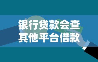 银行贷款会查其他平台借款记录吗?真实情况解析 银行贷款会查其他平台借款记录吗?真实情况解析