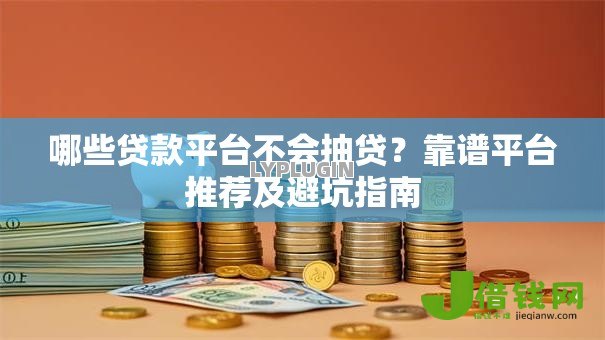 哪些贷款平台不会抽贷?靠谱平台推荐及避坑指南 哪些贷款平台不会抽贷?靠谱平台推荐及避坑指南