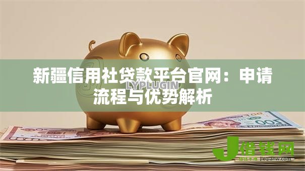 新疆信用社贷款平台官网:申请流程与优势解析 新疆信用社贷款平台官网:申请流程与优势解析