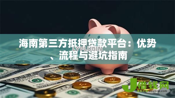 海南第三方抵押贷款平台：优势、流程与避坑指南