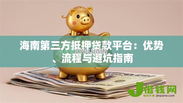 海南第三方抵押贷款平台：优势、流程与避坑指南