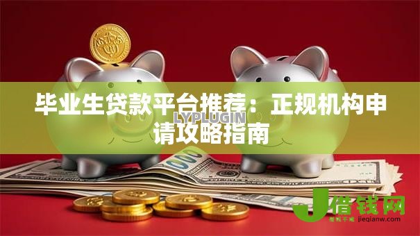 毕业生贷款平台推荐:正规机构申请攻略指南 毕业生贷款平台推荐:正规机构申请攻略指南