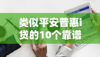 类似平安普惠i贷的10个靠谱贷款平台推荐:快速解决资金需求 类似平安普惠i贷的10个靠谱贷款平台推荐:快速解决资金需求