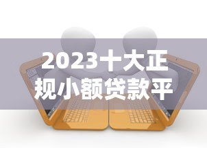 2023十大正规小额贷款平台推荐：安全可靠，快速到账