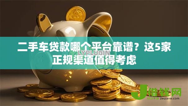 二手车贷款哪个平台靠谱?这5家正规渠道值得考虑 二手车贷款哪个平台靠谱?这5家正规渠道值得考虑