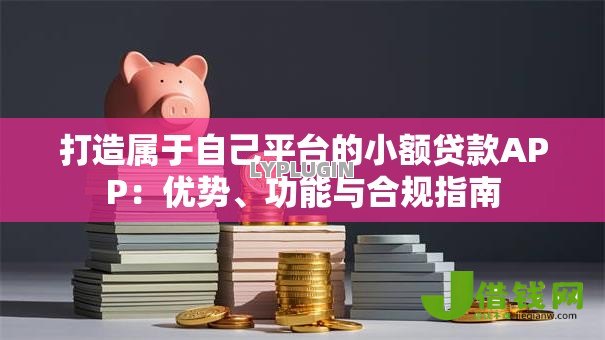 打造属于自己平台的小额贷款APP:优势、功能与合规指南 打造属于自己平台的小额贷款APP:优势、功能与合规指南