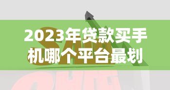 2023年贷款买手机哪个平台最划算？5大正规渠道对比