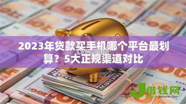 2023年贷款买手机哪个平台最划算？5大正规渠道对比