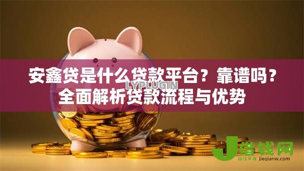 安鑫贷是什么贷款平台？靠谱吗？全面解析贷款流程与优势