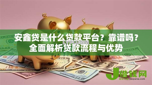 安鑫贷是什么贷款平台？靠谱吗？全面解析贷款流程与优势