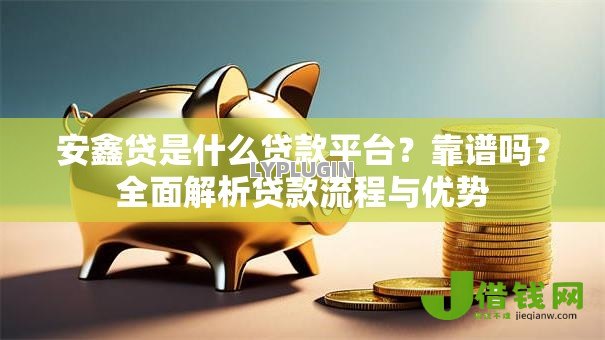 安鑫贷是什么贷款平台？靠谱吗？全面解析贷款流程与优势
