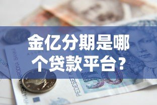 金亿分期是哪个贷款平台？资质查询、产品特点及申请流程全解析