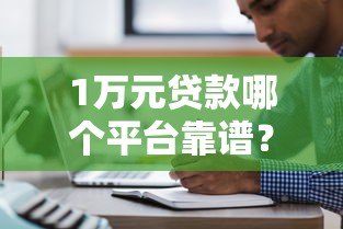 1万元贷款哪个平台靠谱？2023年五大正规渠道推荐