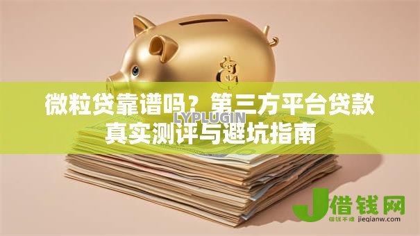 微粒贷靠谱吗?第三方平台贷款真实测评与避坑指南 微粒贷靠谱吗?第三方平台贷款真实测评与避坑指南