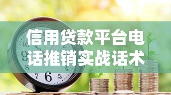 信用贷款平台电话推销实战话术与沟通技巧