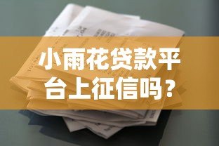 小雨花贷款平台上征信吗?用户必看的征信影响解析 小雨花贷款平台上征信吗?用户必看的征信影响解析