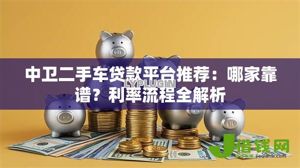 中卫二手车贷款平台推荐：哪家靠谱？利率流程全解析