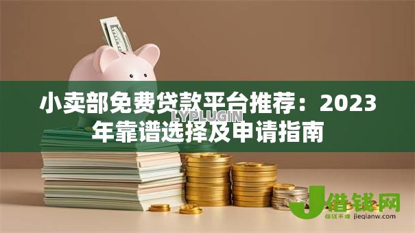 小卖部免费贷款平台推荐:2023年靠谱选择及申请指南 小卖部免费贷款平台推荐:2023年靠谱选择及申请指南