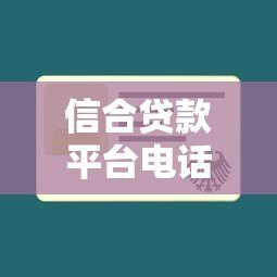 信合贷款平台电话号码查询及使用指南 信合贷款平台电话号码查询及使用指南