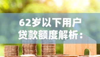 62岁以下用户贷款额度解析:哪些平台适合你? 62岁以下用户贷款额度解析:哪些平台适合你?