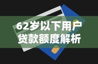 62岁以下用户贷款额度解析:哪些平台适合你? 62岁以下用户贷款额度解析:哪些平台适合你?