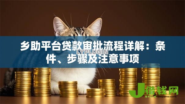 乡助平台贷款审批流程详解:条件、步骤及注意事项 乡助平台贷款审批流程详解:条件、步骤及注意事项