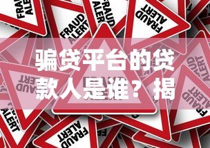 骗贷平台的贷款人是谁?揭秘背后的真实身份与风险 骗贷平台的贷款人是谁?揭秘背后的真实身份与风险