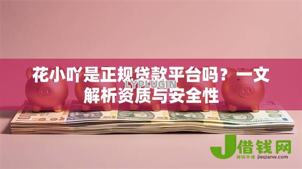 花小吖是正规贷款平台吗?一文解析资质与安全性 花小吖是正规贷款平台吗?一文解析资质与安全性