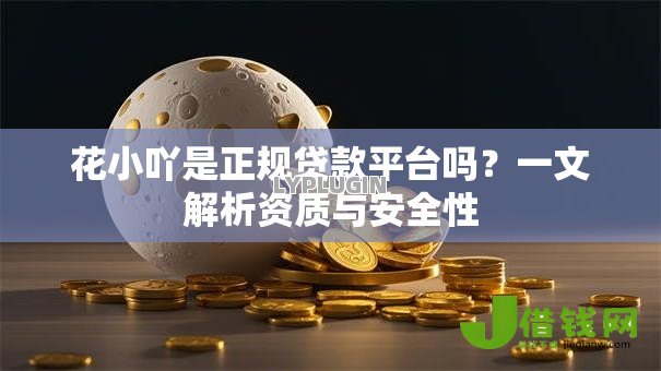 花小吖是正规贷款平台吗?一文解析资质与安全性 花小吖是正规贷款平台吗?一文解析资质与安全性
