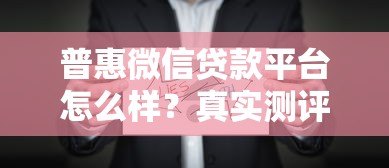 普惠微信贷款平台怎么样?真实测评与申请全攻略 普惠微信贷款平台怎么样?真实测评与申请全攻略