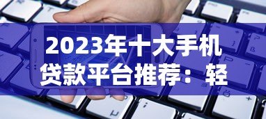 2023年十大手机贷款平台推荐:轻松借款,安全靠谱 2023年十大手机贷款平台推荐:轻松借款,安全靠谱