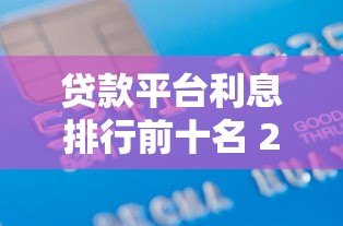 贷款平台利息排行前十名 2023最新低息推荐指南 贷款平台利息排行前十名 2023最新低息推荐指南