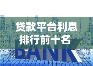 贷款平台利息排行前十名 2023最新低息推荐指南 贷款平台利息排行前十名 2023最新低息推荐指南